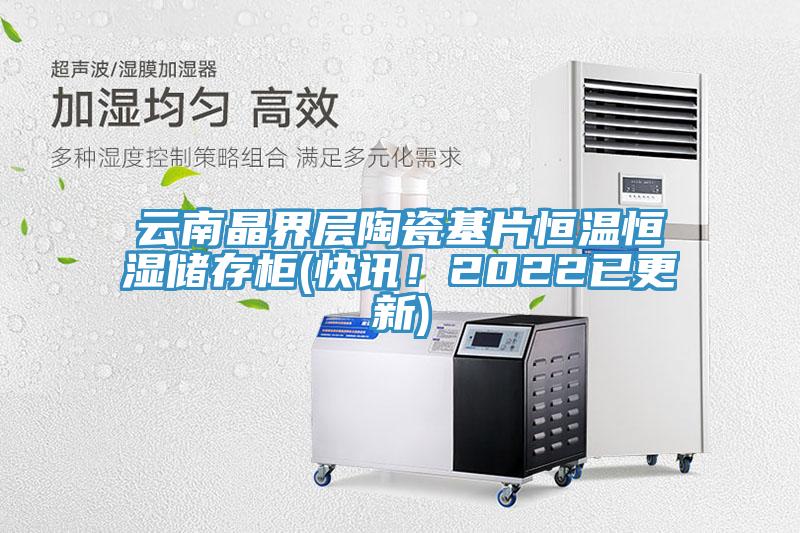 云南晶界層陶瓷基片恒溫恒濕儲(chǔ)存柜(快訊！2022已更新)