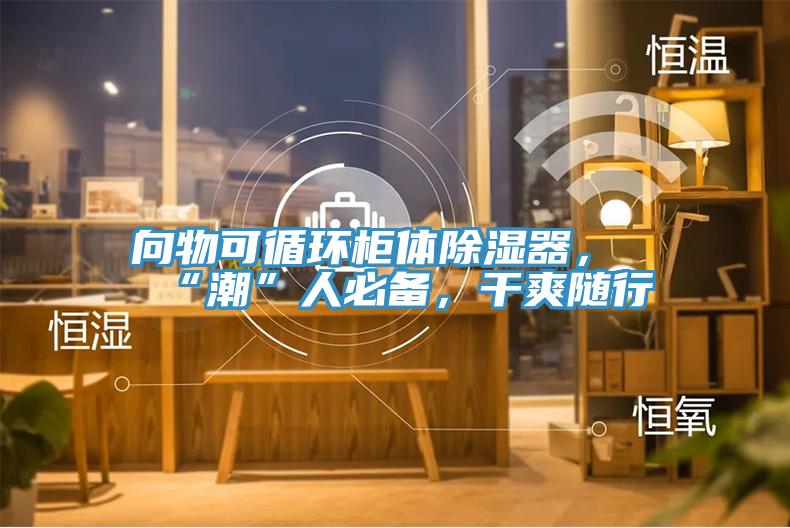 向物可循環(huán)柜體除濕器，“潮”人必備，干爽隨行