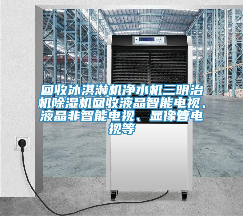 回收冰淇淋機凈水機三明治機除濕機回收液晶智能電視、液晶非智能電視、顯像管電視等
