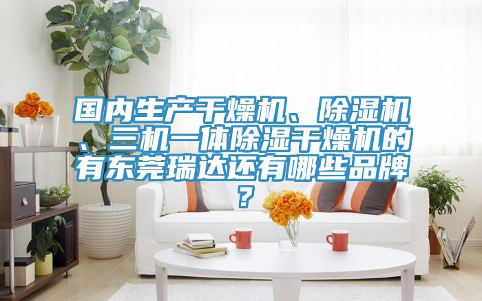 國內(nèi)生產(chǎn)干燥機(jī)、除濕機(jī)、三機(jī)一體除濕干燥機(jī)的有東莞瑞達(dá)還有哪些品牌？