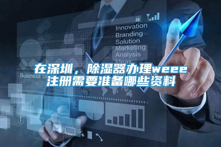 在深圳，除濕器辦理weee注冊(cè)需要準(zhǔn)備哪些資料