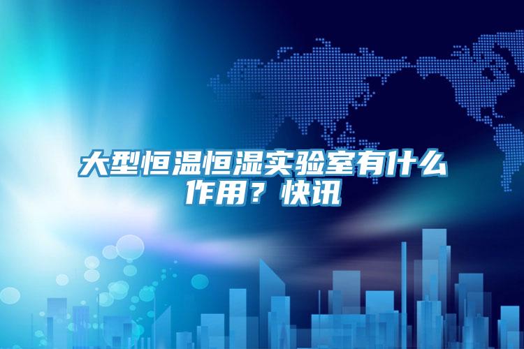 大型恒溫恒濕實驗室有什么作用？快訊