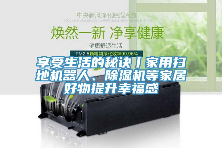 享受生活的秘訣丨家用掃地機(jī)器人、除濕機(jī)等家居好物提升幸福感