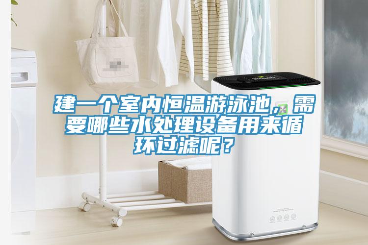 建一個室內(nèi)恒溫游泳池，需要哪些水處理設(shè)備用來循環(huán)過濾呢？