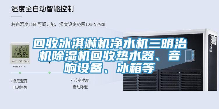 回收冰淇淋機凈水機三明治機除濕機回收熱水器、音響設(shè)備、冰箱等