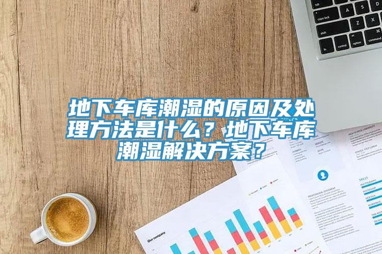 地下車庫潮濕的原因及處理方法是什么？地下車庫潮濕解決方案？