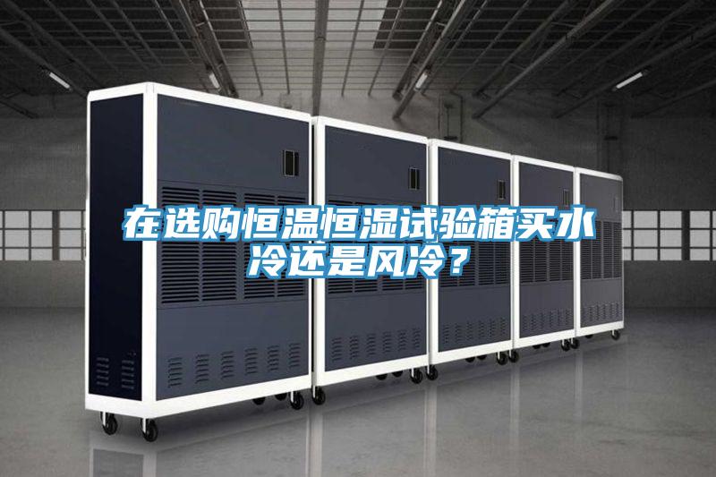 在選購(gòu)恒溫恒濕試驗(yàn)箱買水冷還是風(fēng)冷？