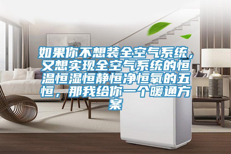如果你不想裝全空氣系統(tǒng)，又想實現(xiàn)全空氣系統(tǒng)的恒溫恒濕恒靜恒凈恒氧的五恒，那我給你一個暖通方案