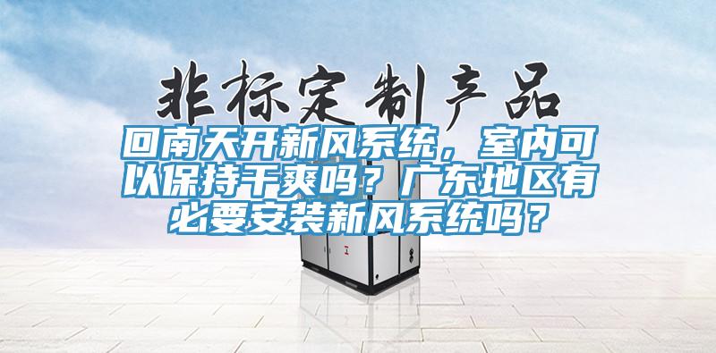 回南天開新風(fēng)系統(tǒng)，室內(nèi)可以保持干爽嗎？廣東地區(qū)有必要安裝新風(fēng)系統(tǒng)嗎？