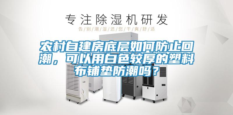 農(nóng)村自建房底層如何防止回潮，可以用白色較厚的塑料布鋪墊防潮嗎？