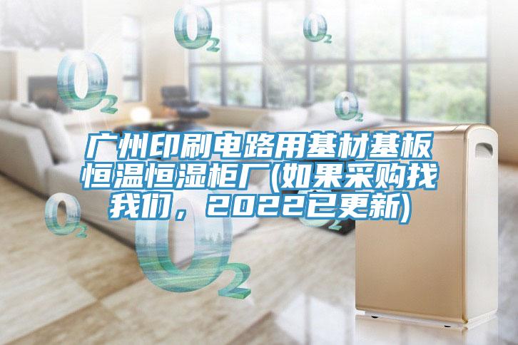 廣州印刷電路用基材基板恒溫恒濕柜廠(如果采購找我們，2022已更新)