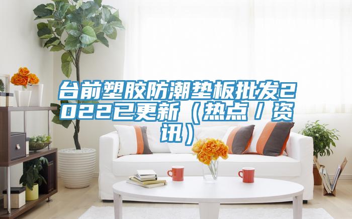 臺前塑膠防潮墊板批發(fā)2022已更新（熱點(diǎn)／資訊）