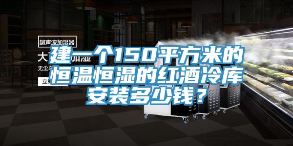 建一個150平方米的恒溫恒濕的紅酒冷庫安裝多少錢？