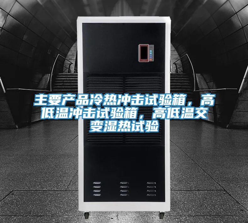 主要產(chǎn)品冷熱沖擊試驗(yàn)箱，高低溫沖擊試驗(yàn)箱，高低溫交變濕熱試驗(yàn)