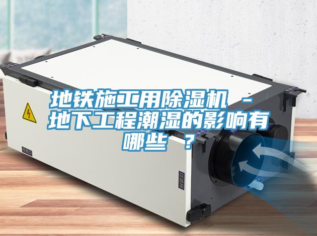 地鐵施工用除濕機(jī) - 地下工程潮濕的影響有哪些 ？