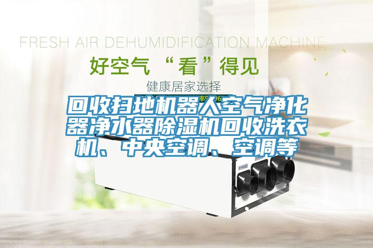 回收掃地機(jī)器人空氣凈化器凈水器除濕機(jī)回收洗衣機(jī)、中央空調(diào)、空調(diào)等