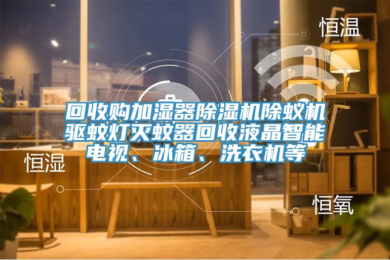 回收購加濕器除濕機(jī)除蟻機(jī)驅(qū)蚊燈滅蚊器回收液晶智能電視、冰箱、洗衣機(jī)等
