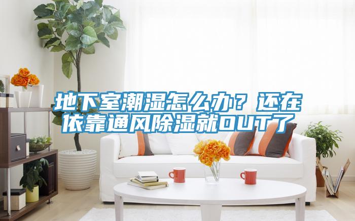 地下室潮濕怎么辦？還在依靠通風除濕就OUT了