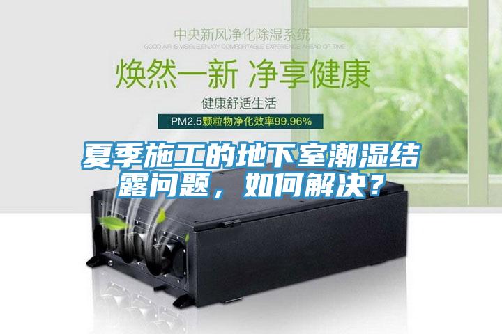 夏季施工的地下室潮濕結(jié)露問題，如何解決？
