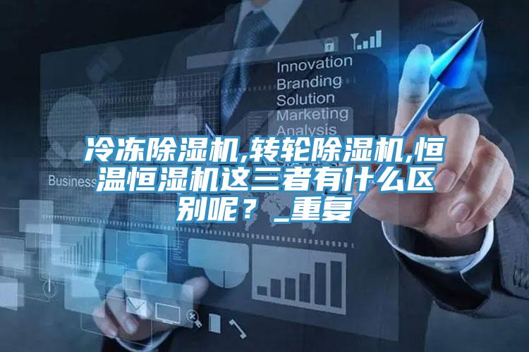 冷凍除濕機,轉(zhuǎn)輪除濕機,恒溫恒濕機這三者有什么區(qū)別呢？_重復(fù)