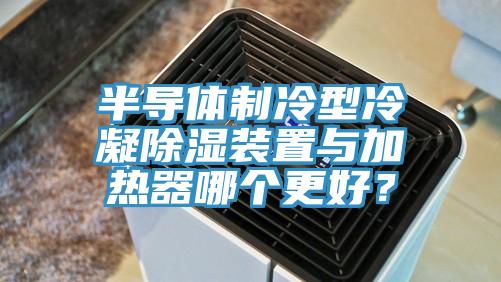 半導(dǎo)體制冷型冷凝除濕裝置與加熱器哪個(gè)更好？