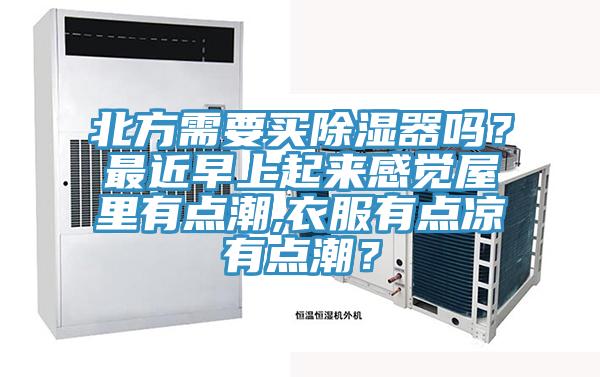 北方需要買除濕器嗎？最近早上起來(lái)感覺(jué)屋里有點(diǎn)潮,衣服有點(diǎn)涼有點(diǎn)潮？