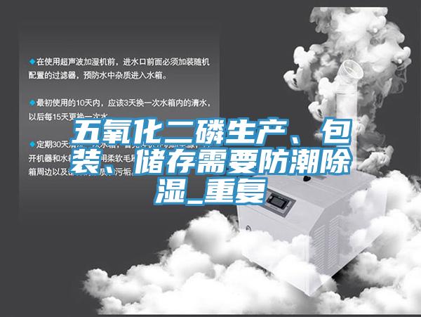 五氧化二磷生產(chǎn)、包裝、儲存需要防潮除濕_重復(fù)