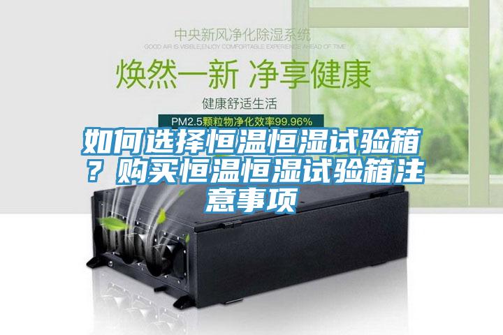 如何選擇恒溫恒濕試驗箱？購買恒溫恒濕試驗箱注意事項