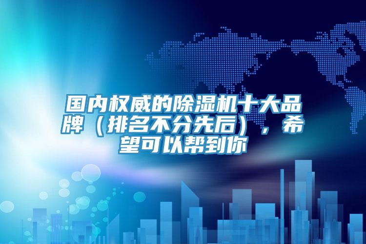 國內(nèi)權(quán)威的除濕機(jī)十大品牌（排名不分先后），希望可以幫到你