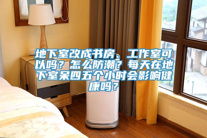 地下室改成書(shū)房、工作室可以嗎？怎么防潮？每天在地下室呆四五個(gè)小時(shí)會(huì)影響健康嗎？