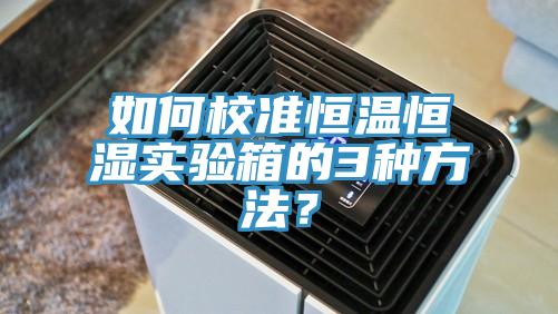 如何校準(zhǔn)恒溫恒濕實(shí)驗(yàn)箱的3種方法？