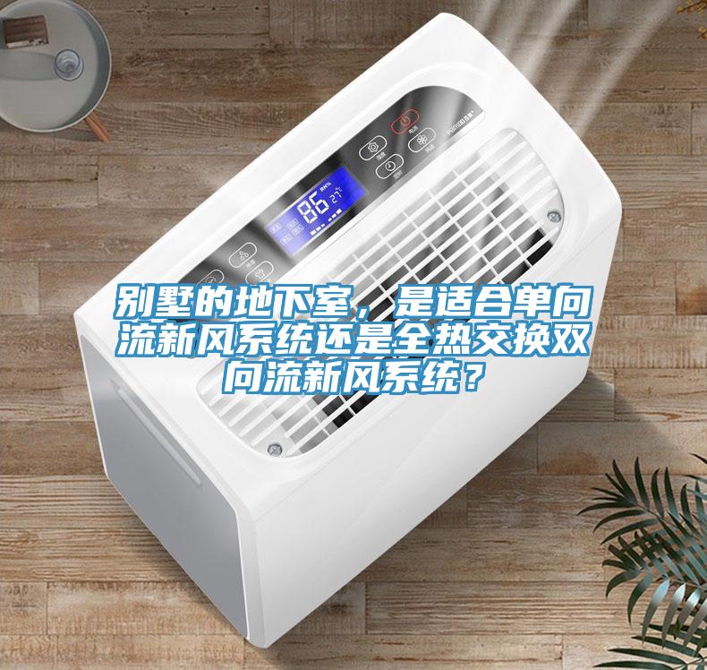 別墅的地下室，是適合單向流新風(fēng)系統(tǒng)還是全熱交換雙向流新風(fēng)系統(tǒng)？