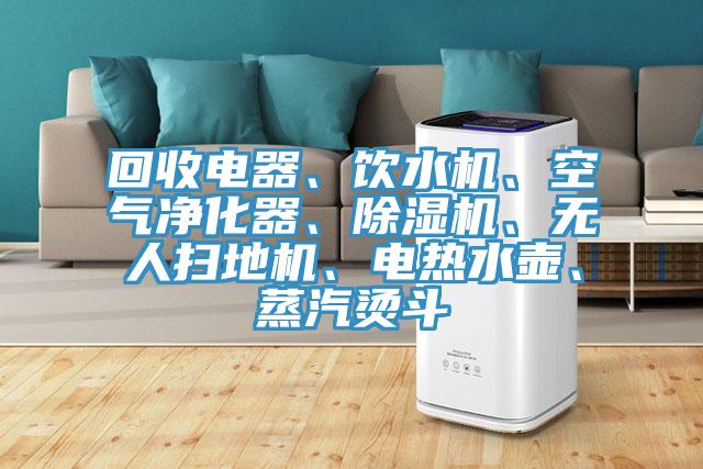 回收電器、飲水機(jī)、空氣凈化器、除濕機(jī)、無人掃地機(jī)、電熱水壺、蒸汽燙斗