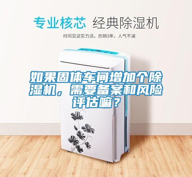 如果固體車間增加個(gè)除濕機(jī)，需要備案和風(fēng)險(xiǎn)評估嘛？