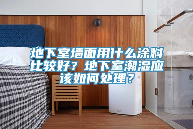 地下室墻面用什么涂料比較好？地下室潮濕應(yīng)該如何處理？