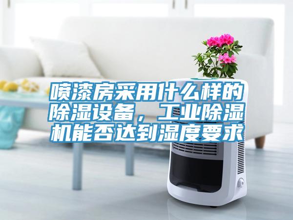 噴漆房采用什么樣的除濕設(shè)備，工業(yè)除濕機能否達到濕度要求