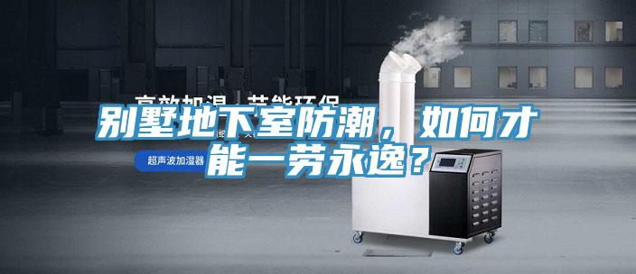 別墅地下室防潮，如何才能一勞永逸？