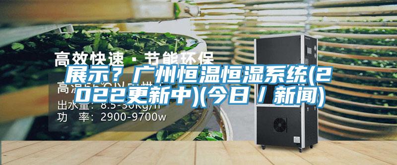 展示？廣州恒溫恒濕系統(tǒng)(2022更新中)(今日／新聞)