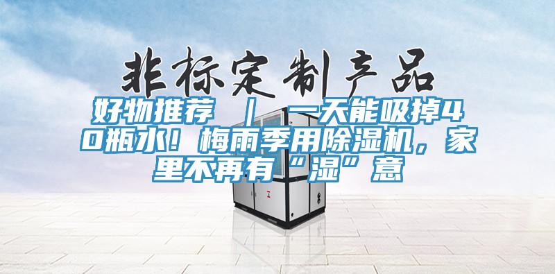 好物推薦 ｜ 一天能吸掉40瓶水！梅雨季用除濕機(jī)，家里不再有“濕”意