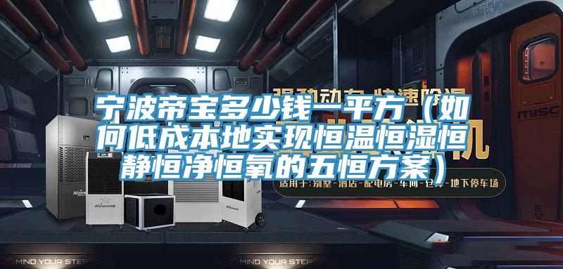寧波帝寶多少錢(qián)一平方（如何低成本地實(shí)現(xiàn)恒溫恒濕恒靜恒凈恒氧的五恒方案）