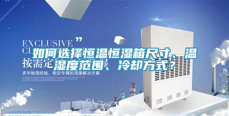 如何選擇恒溫恒濕箱尺寸、溫濕度范圍、冷卻方式？