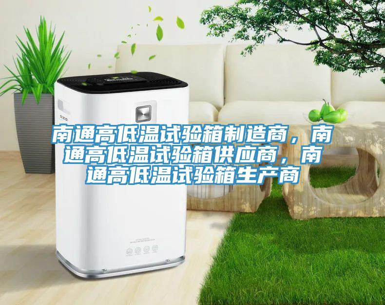 南通高低溫試驗(yàn)箱制造商，南通高低溫試驗(yàn)箱供應(yīng)商，南通高低溫試驗(yàn)箱生產(chǎn)商