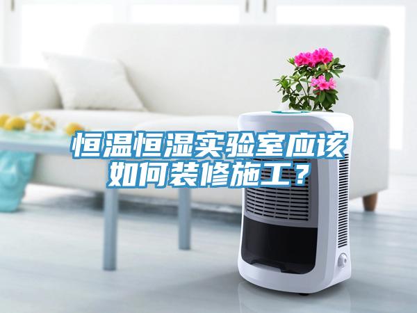 恒溫恒濕實驗室應(yīng)該如何裝修施工？