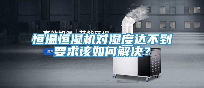 恒溫恒濕機(jī)對(duì)濕度達(dá)不到要求該如何解決？