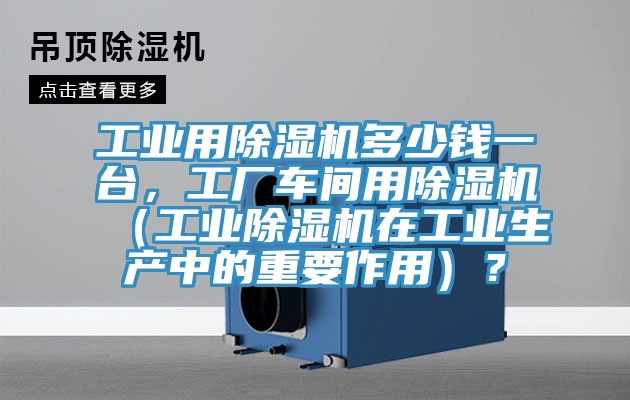 工業(yè)用除濕機(jī)多少錢一臺(tái)，工廠車間用除濕機(jī)（工業(yè)除濕機(jī)在工業(yè)生產(chǎn)中的重要作用）？
