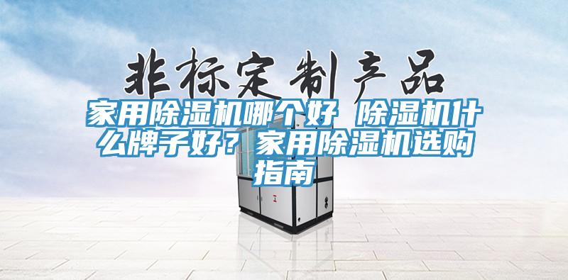 家用除濕機(jī)哪個(gè)好 除濕機(jī)什么牌子好？家用除濕機(jī)選購指南