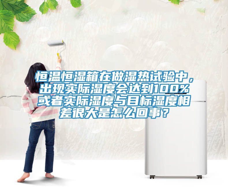 恒溫恒濕箱在做濕熱試驗(yàn)中，出現(xiàn)實(shí)際濕度會達(dá)到100%或者實(shí)際濕度與目標(biāo)濕度相差很大是怎么回事？