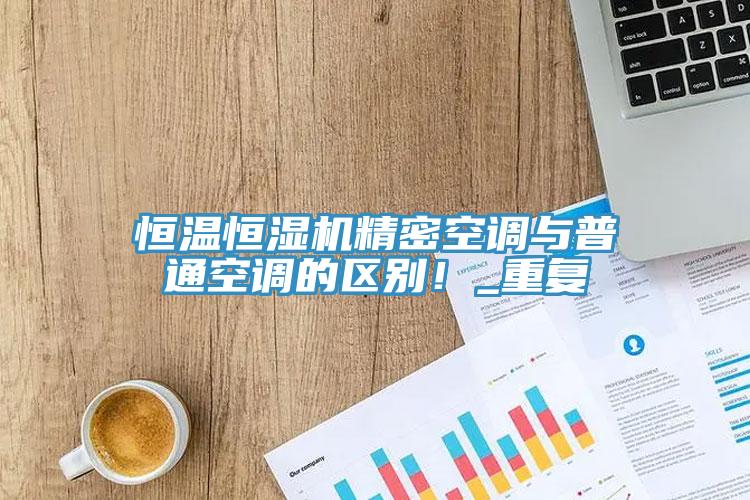 恒溫恒濕機精密空調(diào)與普通空調(diào)的區(qū)別！_重復