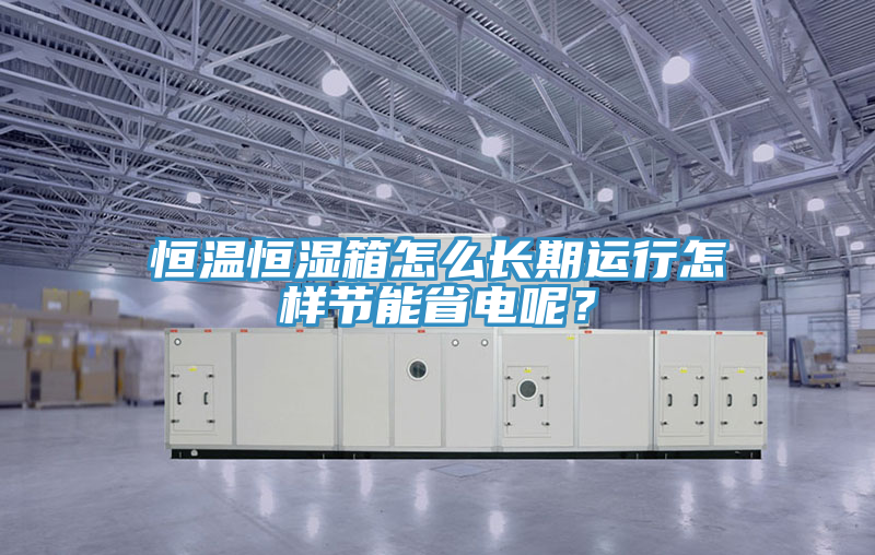 恒溫恒濕箱怎么長(zhǎng)期運(yùn)行怎樣節(jié)能省電呢？