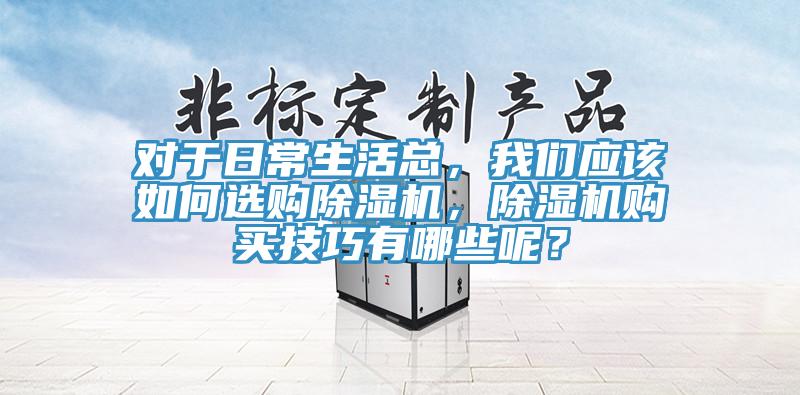 對(duì)于日常生活總，我們應(yīng)該如何選購(gòu)除濕機(jī)，除濕機(jī)購(gòu)買技巧有哪些呢？